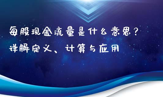 每股现金流量是什么意思？详解定义、计算与应用_https://m.gongyisiwang.com_债券咨询_第1张