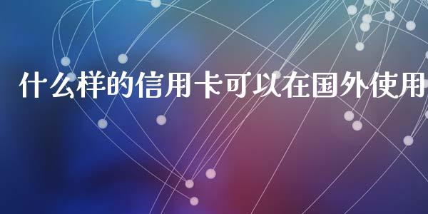 什么样的信用卡可以在国外使用_https://m.gongyisiwang.com_商业资讯_第1张