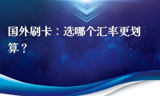 国外刷卡：选哪个汇率更划算？_https://m.gongyisiwang.com_保险理财_第1张