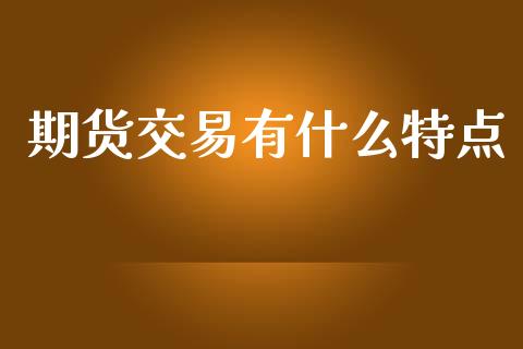 期货交易有什么特点_https://m.gongyisiwang.com_财经咨询_第1张