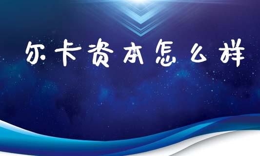 尔卡资本怎么样_https://m.gongyisiwang.com_理财产品_第1张