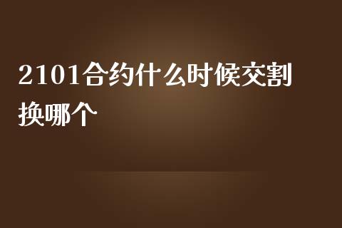 2101合约什么时候交割换哪个_https://m.gongyisiwang.com_财经时评_第1张