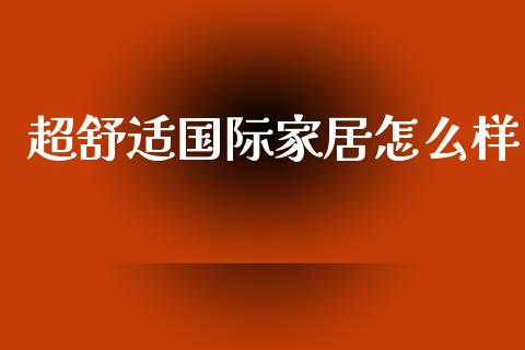 超舒适国际家居怎么样_https://m.gongyisiwang.com_理财产品_第1张