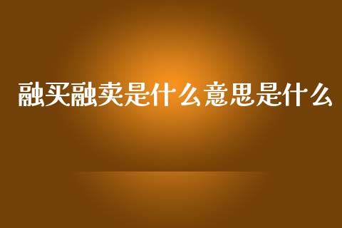 融买融卖是什么意思是什么_https://m.gongyisiwang.com_理财投资_第1张