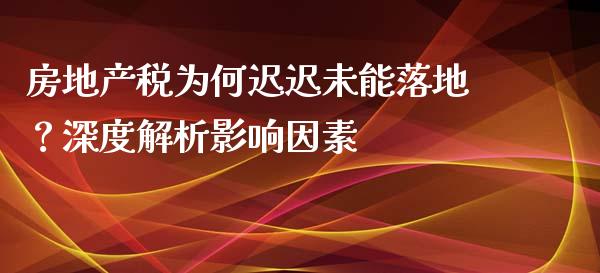 房地产税为何迟迟未能落地？深度解析影响因素_https://m.gongyisiwang.com_债券咨询_第1张