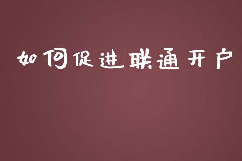 如何促进联通开户_https://m.gongyisiwang.com_保险理财_第1张