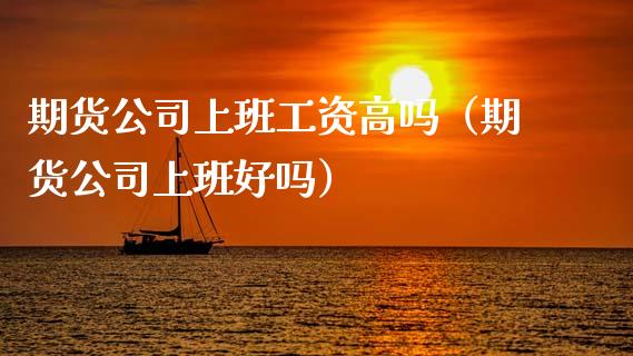 期货公司上班工资高吗（期货公司上班好吗）_https://m.gongyisiwang.com_财经时评_第1张