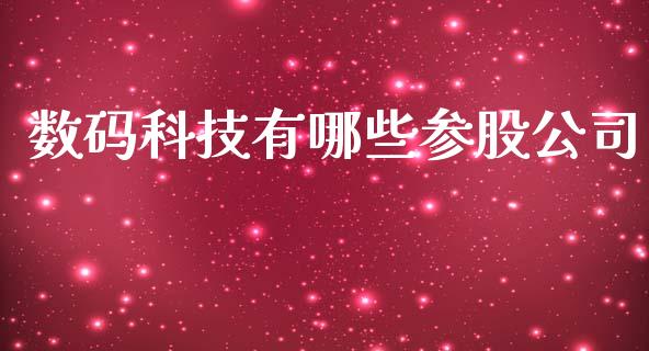 数码科技有哪些参股公司_https://m.gongyisiwang.com_财经时评_第1张