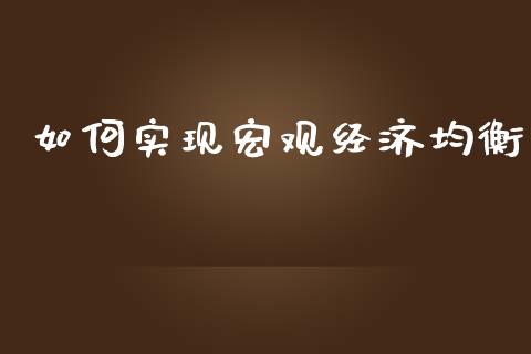 如何实现宏观经济均衡_https://m.gongyisiwang.com_债券咨询_第1张