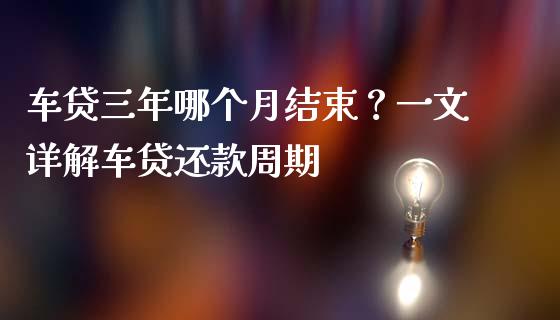 车贷三年哪个月结束？一文详解车贷还款周期_https://m.gongyisiwang.com_债券咨询_第1张