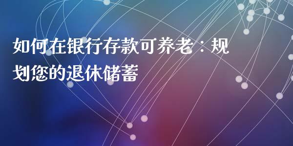 如何在银行存款可养老：规划您的退休储蓄_https://m.gongyisiwang.com_债券咨询_第1张