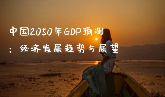 中国2050年GDP预测：经济发展趋势与展望_https://m.gongyisiwang.com_理财产品_第1张