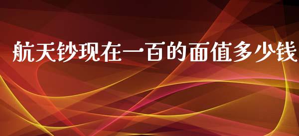 航天钞现在一百的面值多少钱_https://m.gongyisiwang.com_保险理财_第1张