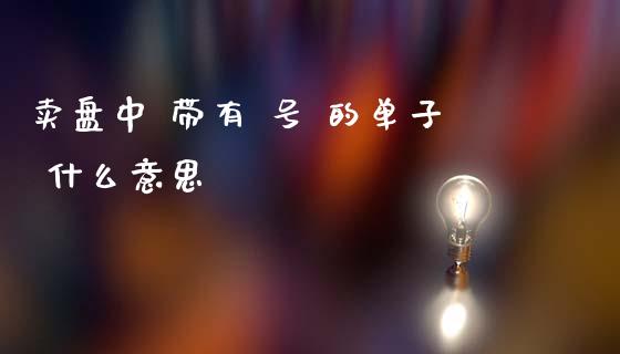 卖盘中 带有 号 的单子 什么意思_https://m.gongyisiwang.com_理财产品_第1张