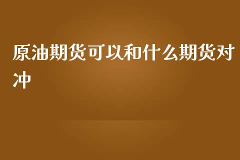 原油期货可以和什么期货对冲_https://m.gongyisiwang.com_信托投资_第1张