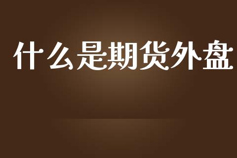 什么是期货外盘_https://m.gongyisiwang.com_信托投资_第1张