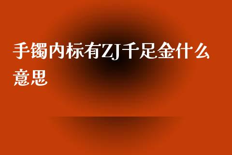 手镯内标有ZJ千足金什么意思_https://m.gongyisiwang.com_保险理财_第1张