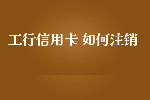 工行信用卡 如何注销_https://m.gongyisiwang.com_债券咨询_第1张