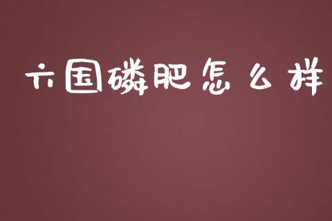 六国磷肥怎么样_https://m.gongyisiwang.com_理财产品_第1张