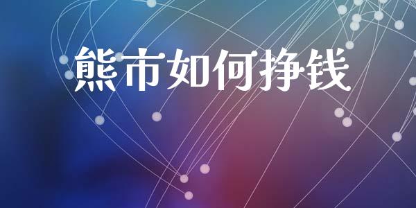 熊市如何挣钱_https://m.gongyisiwang.com_商业资讯_第1张