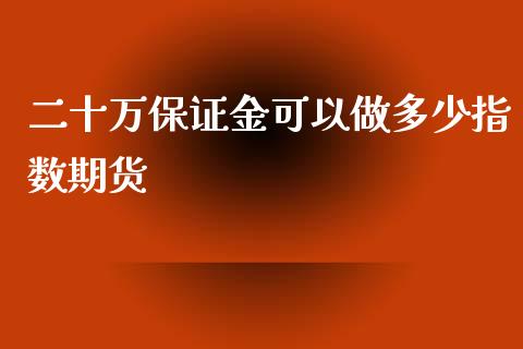 二十万保证金可以做多少指数期货_https://m.gongyisiwang.com_财经咨询_第1张