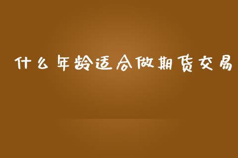 什么年龄适合做期货交易_https://m.gongyisiwang.com_财经时评_第1张