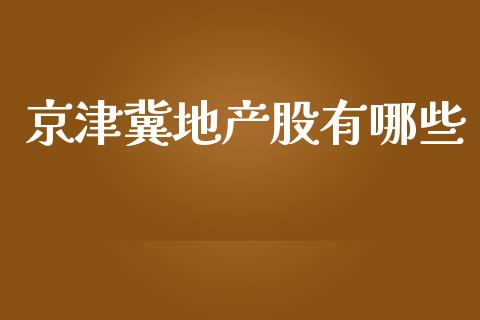 京津冀地产股有哪些_https://m.gongyisiwang.com_债券咨询_第1张