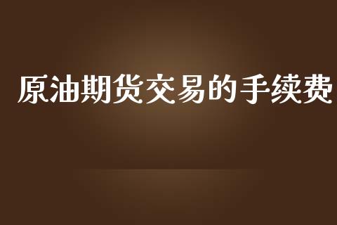 原油期货交易的手续费_https://m.gongyisiwang.com_债券咨询_第1张