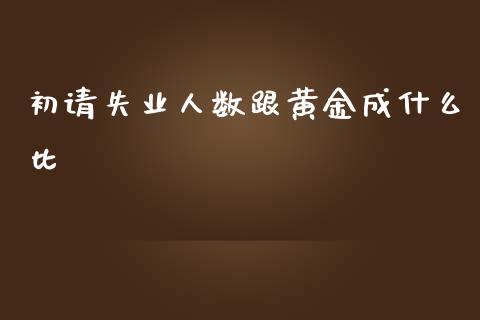 初请失业人数跟黄金成什么比_https://m.gongyisiwang.com_商业资讯_第1张