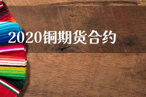 2020铜期货合约_https://m.gongyisiwang.com_理财产品_第1张