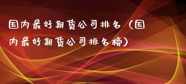 国内最好期货公司排名（国内最好期货公司排名榜）_https://m.gongyisiwang.com_信托投资_第1张