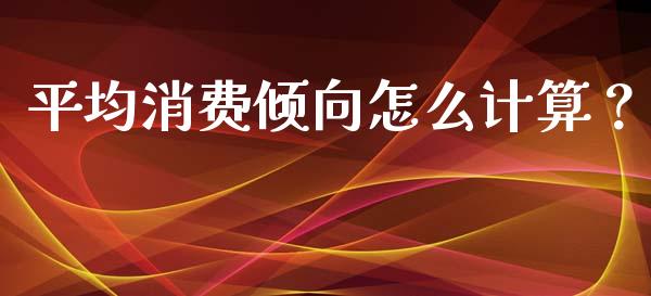 平均消费倾向怎么计算？_https://m.gongyisiwang.com_财经时评_第1张