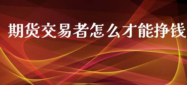 期货交易者怎么才能挣钱_https://m.gongyisiwang.com_信托投资_第1张