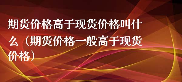 期货价格高于现货价格叫什么（期货价格一般高于现货价格）_https://m.gongyisiwang.com_财经咨询_第1张