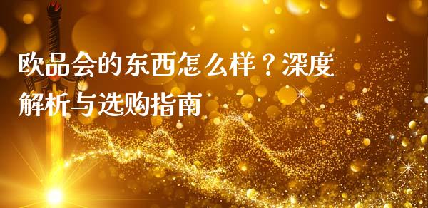 欧品会的东西怎么样？深度解析与选购指南_https://m.gongyisiwang.com_商业资讯_第1张