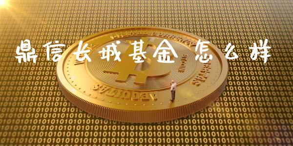 鼎信长城基金 怎么样_https://m.gongyisiwang.com_财经时评_第1张
