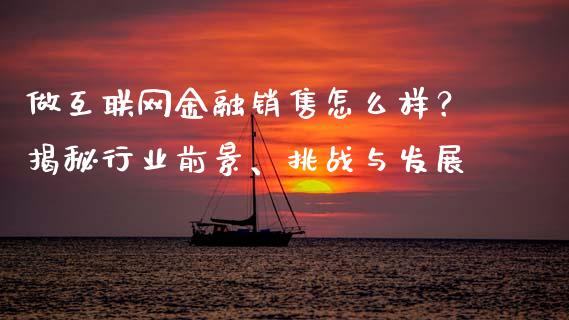 做互联网金融销售怎么样？揭秘行业前景、挑战与发展_https://m.gongyisiwang.com_财经时评_第1张