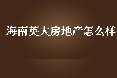 海南英大房地产怎么样_https://m.gongyisiwang.com_保险理财_第1张