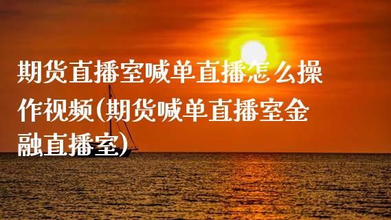 期货直播室喊单直播怎么操作视频(期货喊单直播室金融直播室)_https://m.gongyisiwang.com_财经咨询_第1张