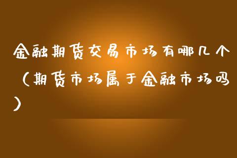 金融期货交易市场有哪几个（期货市场属于金融市场吗）_https://m.gongyisiwang.com_信托投资_第1张