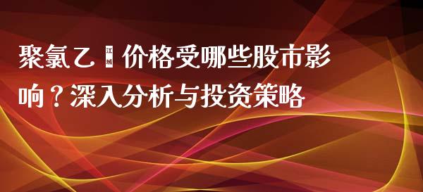 聚氯乙烯价格受哪些股市影响？深入分析与投资策略_https://m.gongyisiwang.com_信托投资_第1张