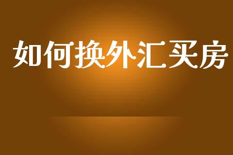 如何换外汇买房_https://m.gongyisiwang.com_商业资讯_第1张