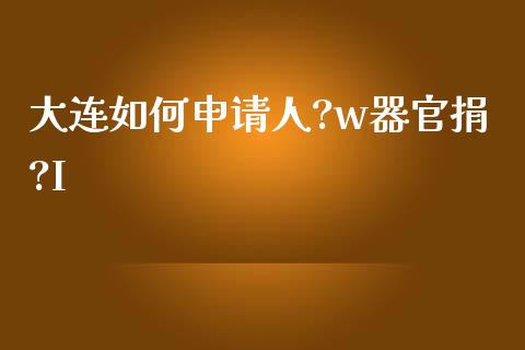 大连如何申请人?w器官捐?I_https://m.gongyisiwang.com_财经时评_第1张