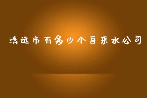 清远市有多少个自来水公司_https://m.gongyisiwang.com_保险理财_第1张