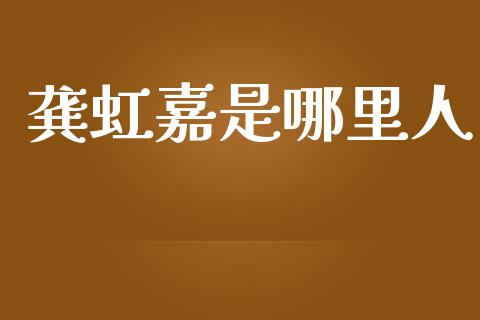 龚虹嘉是哪里人_https://m.gongyisiwang.com_财经咨询_第1张