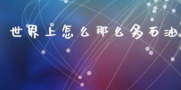 世界上怎么那么多石油_https://m.gongyisiwang.com_理财产品_第1张