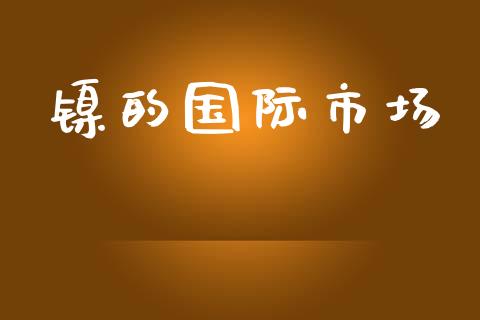 镍的国际市场_https://m.gongyisiwang.com_保险理财_第1张