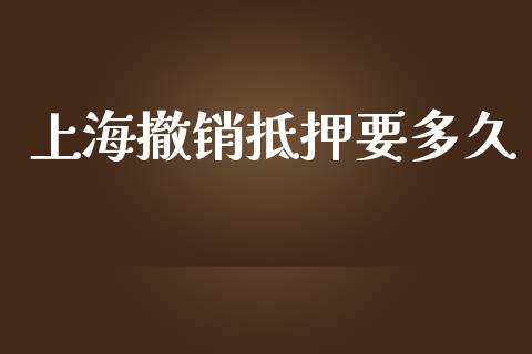 上海撤销抵押要多久_https://m.gongyisiwang.com_财经时评_第1张