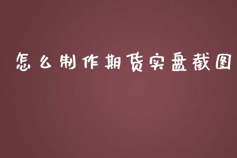 怎么制作期货实盘截图_https://m.gongyisiwang.com_保险理财_第1张