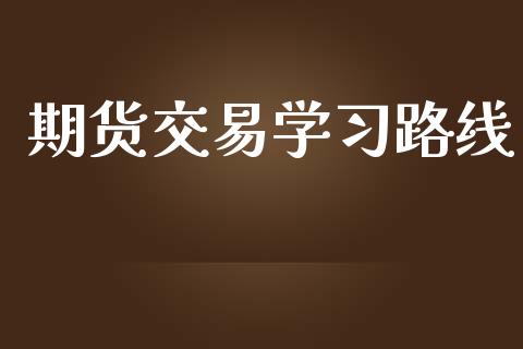 期货交易学习路线_https://m.gongyisiwang.com_财经咨询_第1张